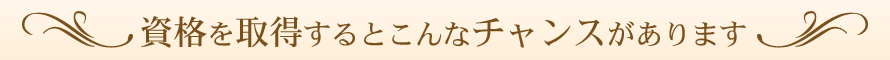 資格を取得するとこんなチャンスがあります